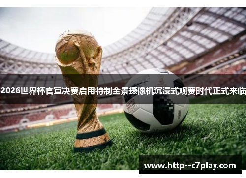 2026世界杯官宣决赛启用特制全景摄像机沉浸式观赛时代正式来临