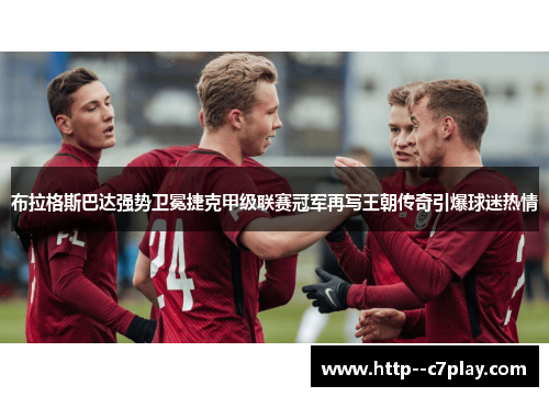 布拉格斯巴达强势卫冕捷克甲级联赛冠军再写王朝传奇引爆球迷热情